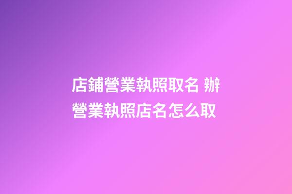 店鋪營業執照取名 辦營業執照店名怎么取-第1張-店鋪起名-玄機派